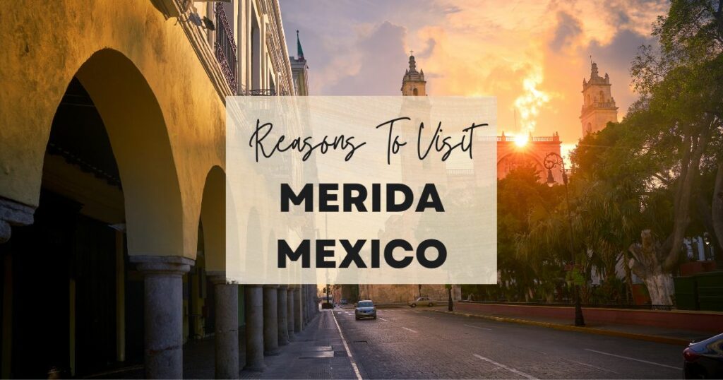 Reasons to visit Merida Mexico